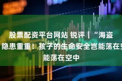 股票配资平台网站 锐评｜“海盗船”隐患重重！孩子的生命安全岂能荡在空中