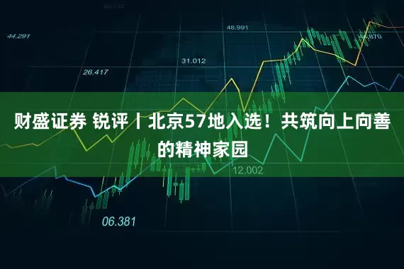 财盛证券 锐评丨北京57地入选！共筑向上向善的精神家园