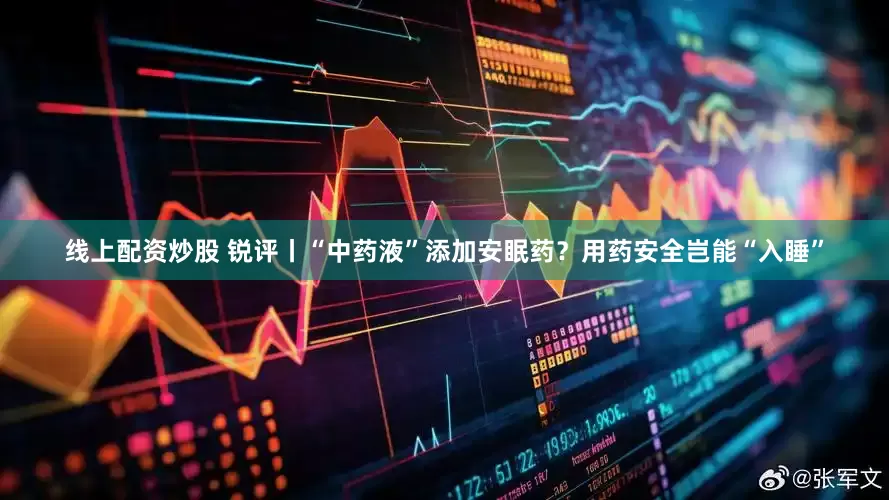 线上配资炒股 锐评丨“中药液”添加安眠药？用药安全岂能“入睡”