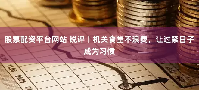 股票配资平台网站 锐评丨机关食堂不浪费，让过紧日子成为习惯