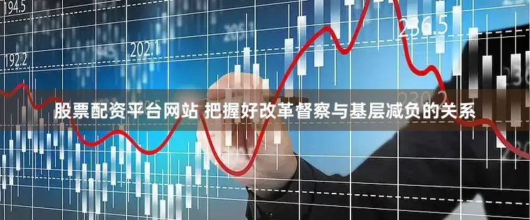 股票配资平台网站 把握好改革督察与基层减负的关系