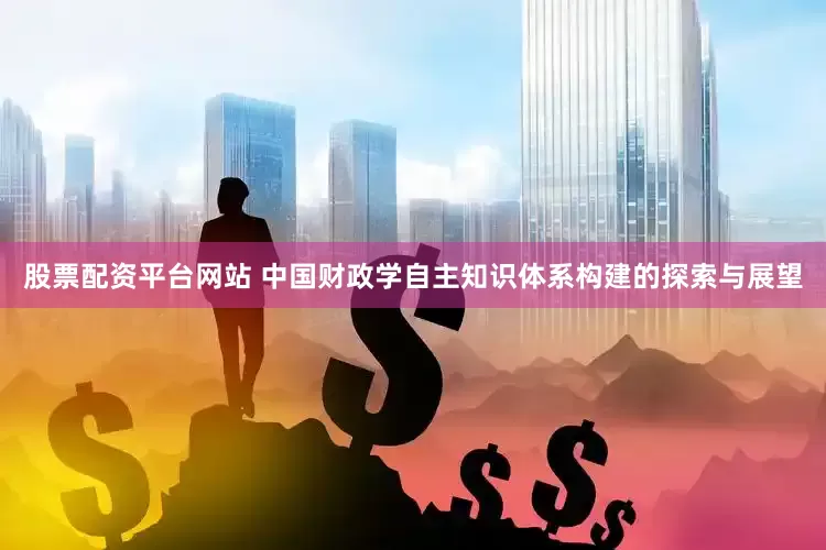 股票配资平台网站 中国财政学自主知识体系构建的探索与展望