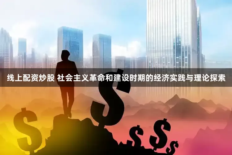 线上配资炒股 社会主义革命和建设时期的经济实践与理论探索