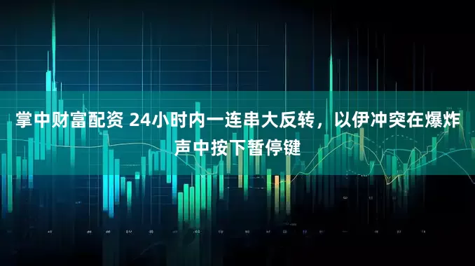 掌中财富配资 24小时内一连串大反转，以伊冲突在爆炸声中按下暂停键