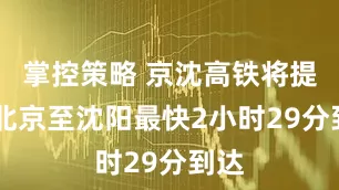 掌控策略 京沈高铁将提速 北京至沈阳最快2小时29分到达