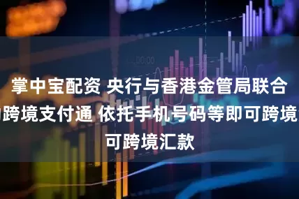掌中宝配资 央行与香港金管局联合启动跨境支付通 依托手机号码等即可跨境汇款