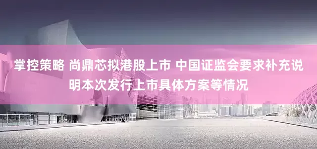 掌控策略 尚鼎芯拟港股上市 中国证监会要求补充说明本次发行上市具体方案等情况