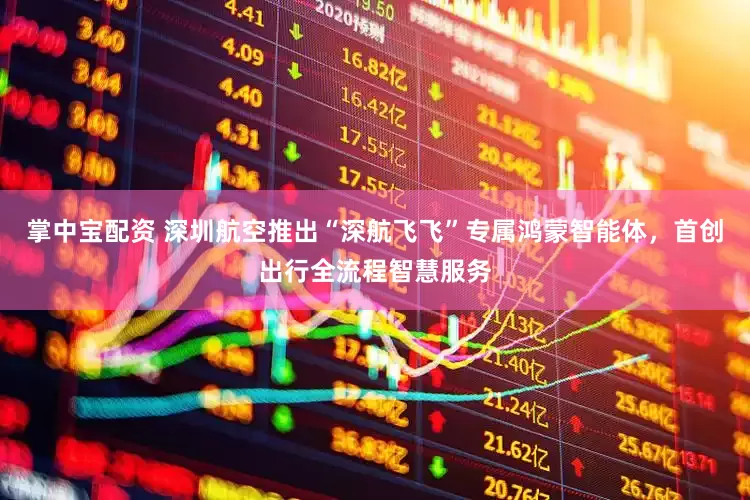掌中宝配资 深圳航空推出“深航飞飞”专属鸿蒙智能体，首创出行全流程智慧服务