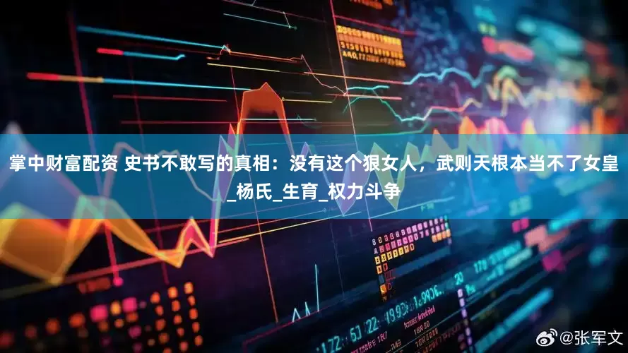 掌中财富配资 史书不敢写的真相：没有这个狠女人，武则天根本当不了女皇_杨氏_生育_权力斗争
