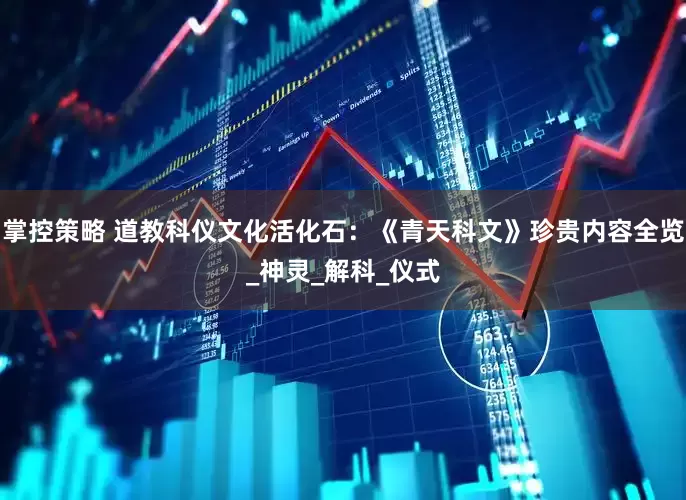 掌控策略 道教科仪文化活化石：《青天科文》珍贵内容全览_神灵_解科_仪式