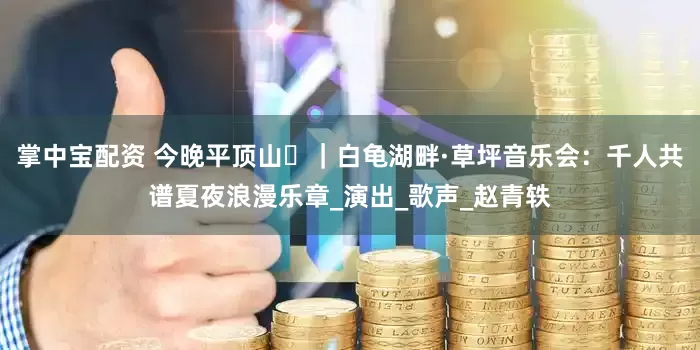 掌中宝配资 今晚平顶山⑯｜白龟湖畔·草坪音乐会：千人共谱夏夜浪漫乐章_演出_歌声_赵青轶