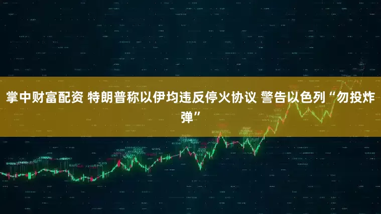 掌中财富配资 特朗普称以伊均违反停火协议 警告以色列“勿投炸弹”