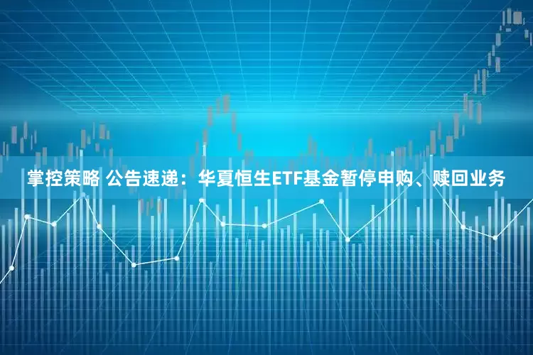 掌控策略 公告速递：华夏恒生ETF基金暂停申购、赎回业务