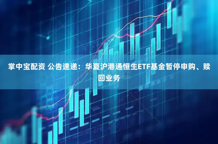 掌中宝配资 公告速递：华夏沪港通恒生ETF基金暂停申购、赎回业务
