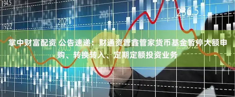 掌中财富配资 公告速递：财通资管鑫管家货币基金暂停大额申购、转换转入、定期定额投资业务
