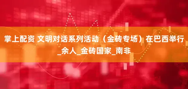 掌上配资 文明对话系列活动（金砖专场）在巴西举行_余人_金砖国家_南非