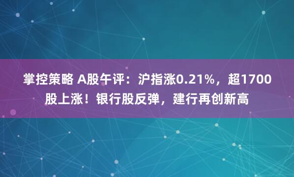 掌控策略 A股午评：沪指涨0.21%，超1700股上涨！银行股反弹，建行再创新高