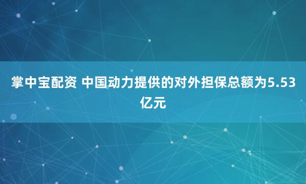 掌中宝配资 中国动力提供的对外担保总额为5.53亿元
