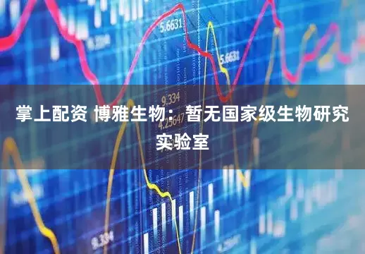 掌上配资 博雅生物：暂无国家级生物研究实验室