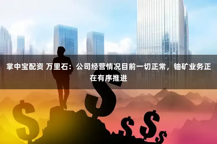 掌中宝配资 万里石：公司经营情况目前一切正常，铀矿业务正在有序推进
