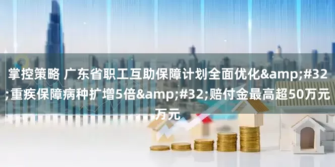 掌控策略 广东省职工互助保障计划全面优化&#32;重疾保障病种扩增5倍&#32;赔付金最高超50万元