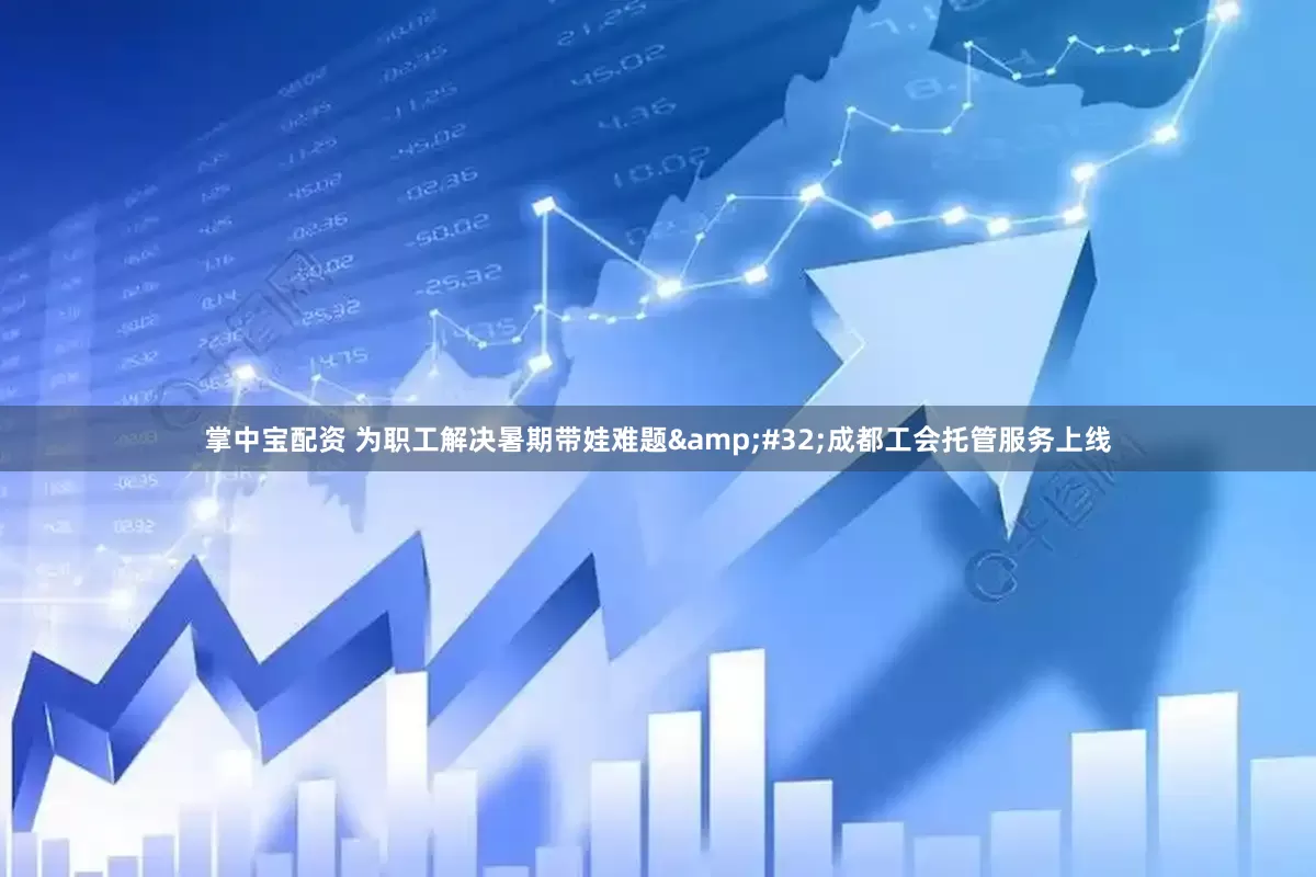 掌中宝配资 为职工解决暑期带娃难题&#32;成都工会托管服务上线