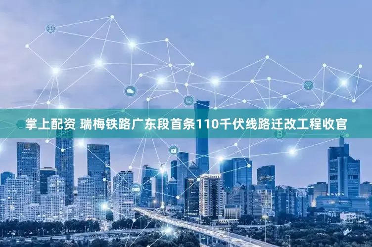 掌上配资 瑞梅铁路广东段首条110千伏线路迁改工程收官