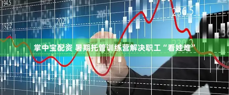 掌中宝配资 暑期托管训练营解决职工“看娃难”