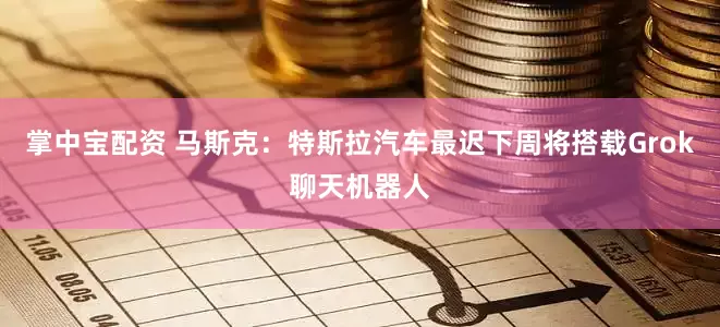 掌中宝配资 马斯克：特斯拉汽车最迟下周将搭载Grok聊天机器人