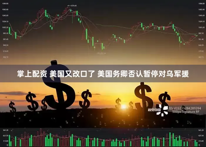掌上配资 美国又改口了 美国务卿否认暂停对乌军援