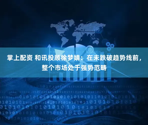 掌上配资 和讯投顾徐梦婧：在未跌破趋势线前，整个市场处于强势范畴