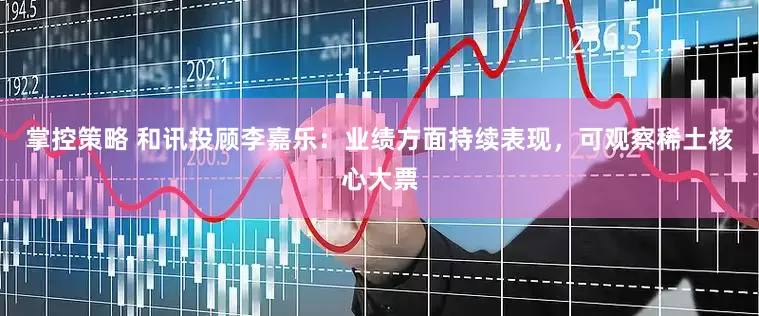 掌控策略 和讯投顾李嘉乐：业绩方面持续表现，可观察稀土核心大票
