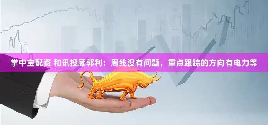 掌中宝配资 和讯投顾郭利：周线没有问题，重点跟踪的方向有电力等