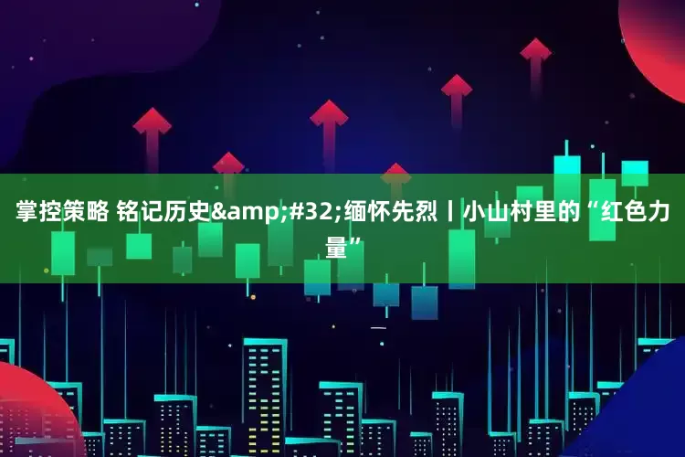 掌控策略 铭记历史&#32;缅怀先烈丨小山村里的“红色力量”