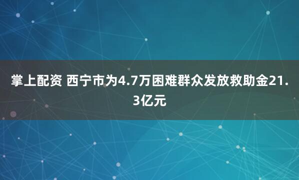 掌上配资 西宁市为4.7万困难群众发放救助金21.3亿元