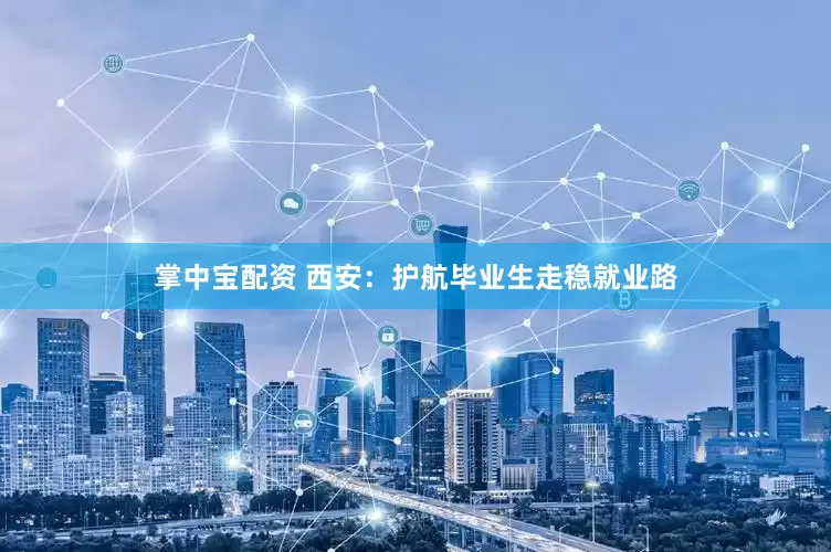 掌中宝配资 西安：护航毕业生走稳就业路