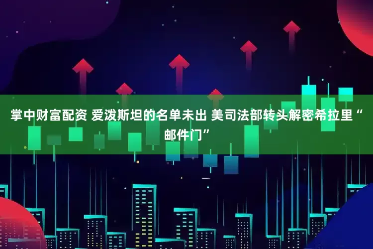 掌中财富配资 爱泼斯坦的名单未出 美司法部转头解密希拉里“邮件门”