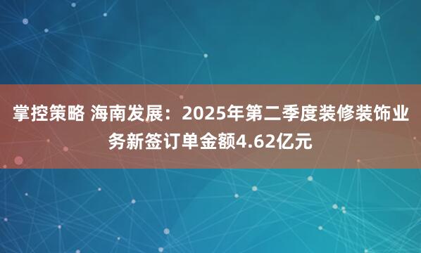 掌控策略 海南发展：2025年第二季度装修装饰业务新签订单金额4.62亿元