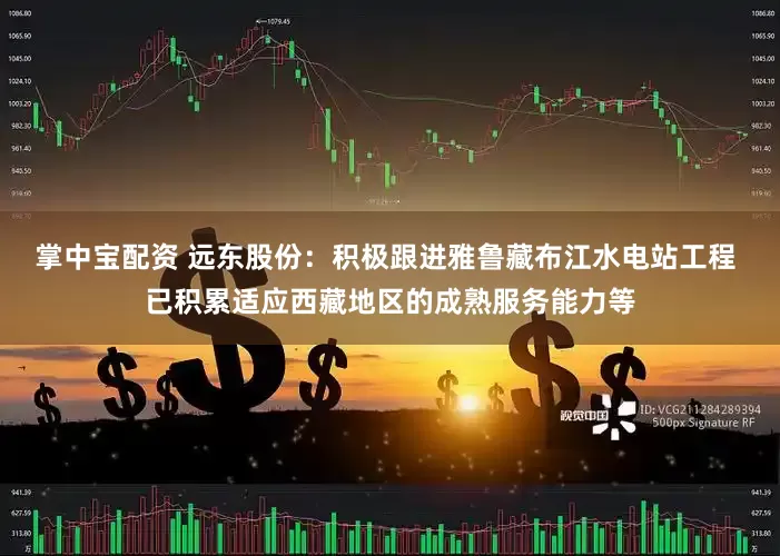 掌中宝配资 远东股份：积极跟进雅鲁藏布江水电站工程 已积累适应西藏地区的成熟服务能力等