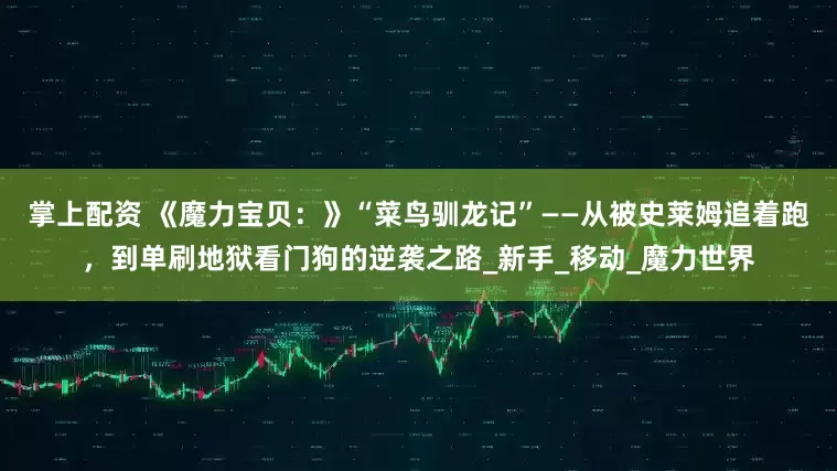 掌上配资 《魔力宝贝：》“菜鸟驯龙记”——从被史莱姆追着跑，到单刷地狱看门狗的逆袭之路_新手_移动_魔力世界