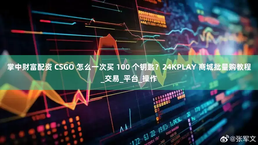 掌中财富配资 CSGO 怎么一次买 100 个钥匙？24KPLAY 商城批量购教程_交易_平台_操作