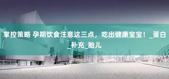 掌控策略 孕期饮食注意这三点，吃出健康宝宝！_蛋白_补充_胎儿