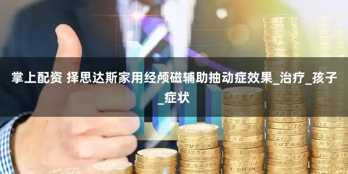 掌上配资 择思达斯家用经颅磁辅助抽动症效果_治疗_孩子_症状