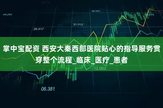 掌中宝配资 西安大秦西部医院贴心的指导服务贯穿整个流程_临床_医疗_患者