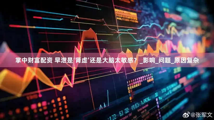 掌中财富配资 早泄是‘肾虚’还是大脑太敏感？_影响_问题_原因复杂