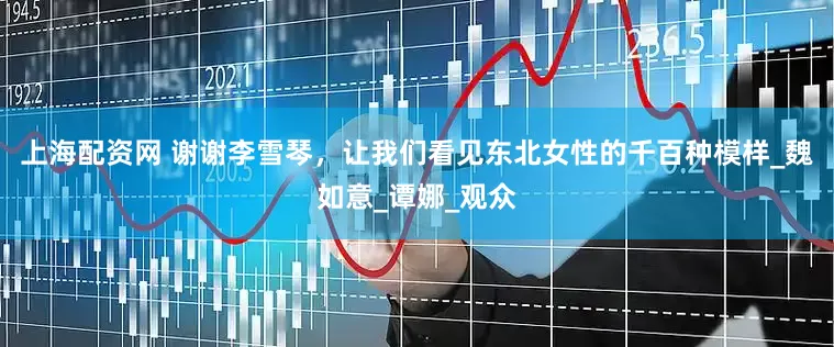 上海配资网 谢谢李雪琴，让我们看见东北女性的千百种模样_魏如意_谭娜_观众