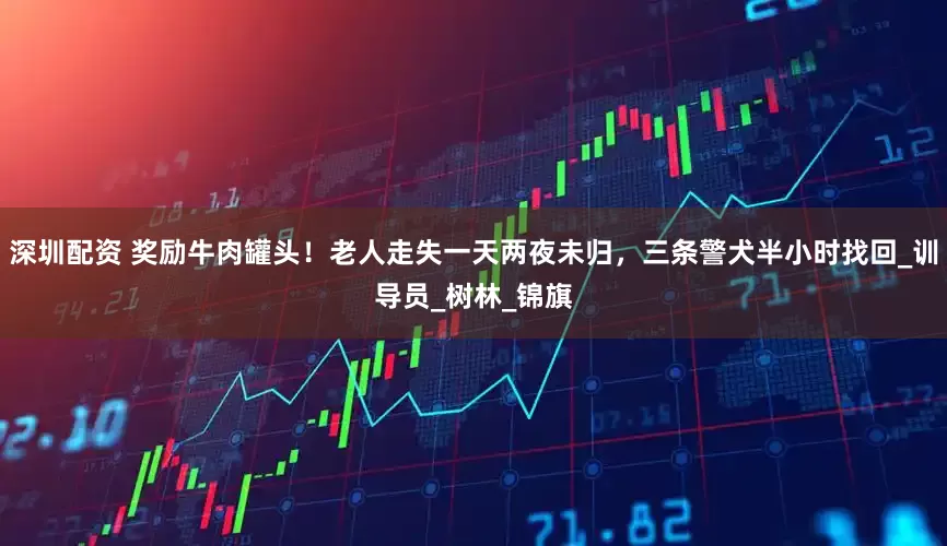 深圳配资 奖励牛肉罐头！老人走失一天两夜未归，三条警犬半小时找回_训导员_树林_锦旗