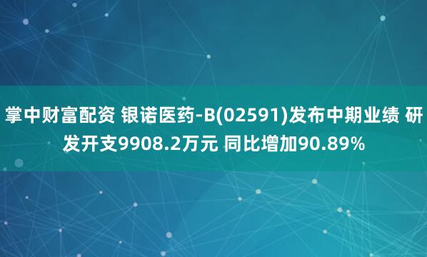 掌中财富配资 银诺医药-B(02591)发布中期业绩 研发开支9908.2万元 同比增加90.89%