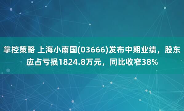 掌控策略 上海小南国(03666)发布中期业绩，股东应占亏损1824.8万元，同比收窄38%