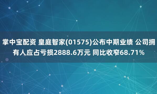 掌中宝配资 皇庭智家(01575)公布中期业绩 公司拥有人应占亏损2888.6万元 同比收窄68.71%